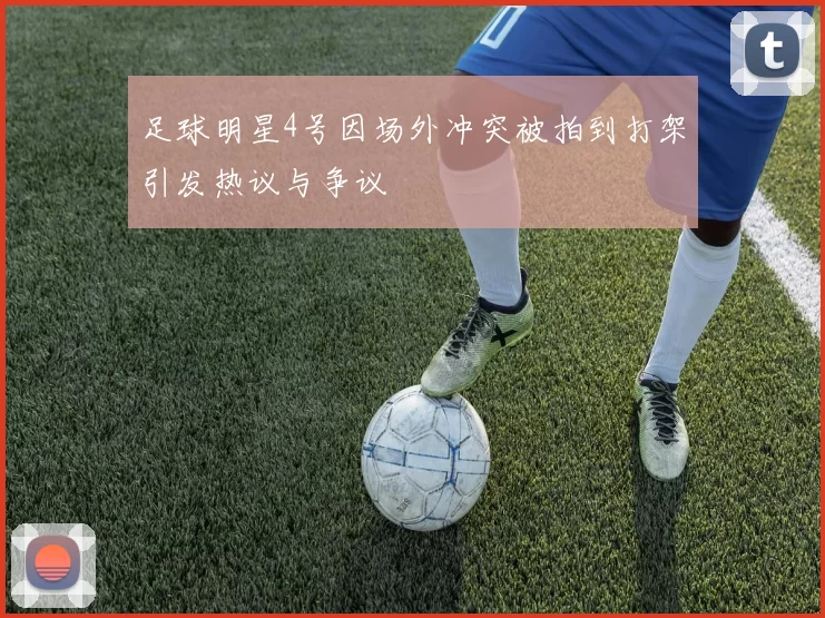 足球明星4号因场外冲突被拍到打架引发热议与争议