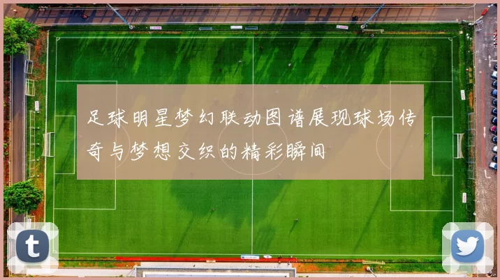 足球明星梦幻联动图谱展现球场传奇与梦想交织的精彩瞬间