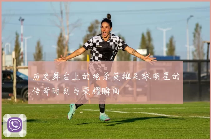 历史舞台上的绝杀英雄足球明星的传奇时刻与荣耀瞬间