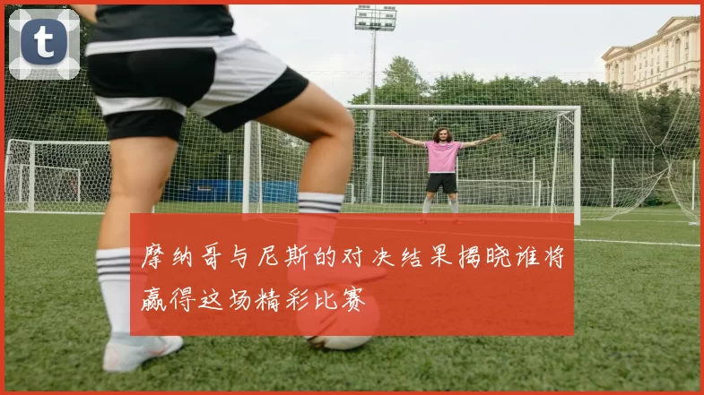摩纳哥与尼斯的对决结果揭晓谁将赢得这场精彩比赛