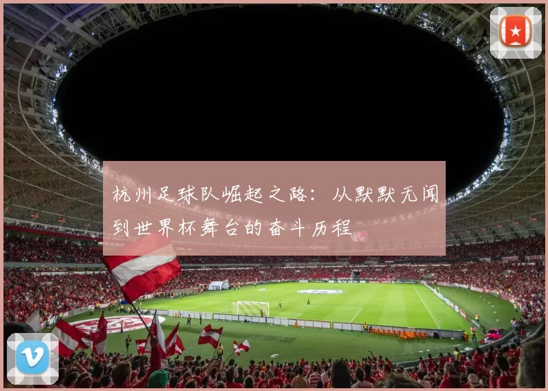 杭州足球队崛起之路：从默默无闻到世界杯舞台的奋斗历程