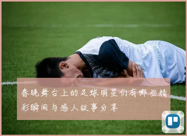 春晚舞台上的足球明星们有哪些精彩瞬间与感人故事分享