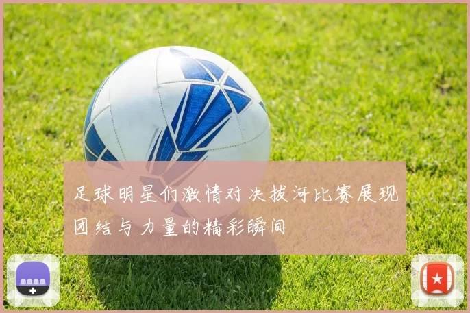 足球明星们激情对决拔河比赛展现团结与力量的精彩瞬间