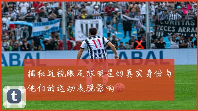 揭秘近视眼足球明星的真实身份与他们的运动表现影响