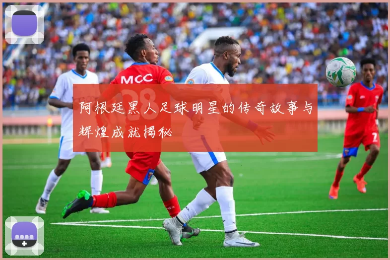 阿根廷黑人足球明星的传奇故事与辉煌成就揭秘