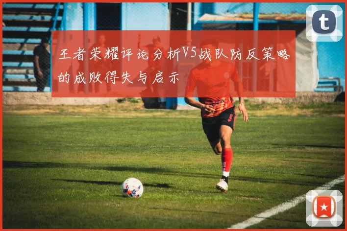 王者荣耀评论分析V5战队防反策略的成败得失与启示