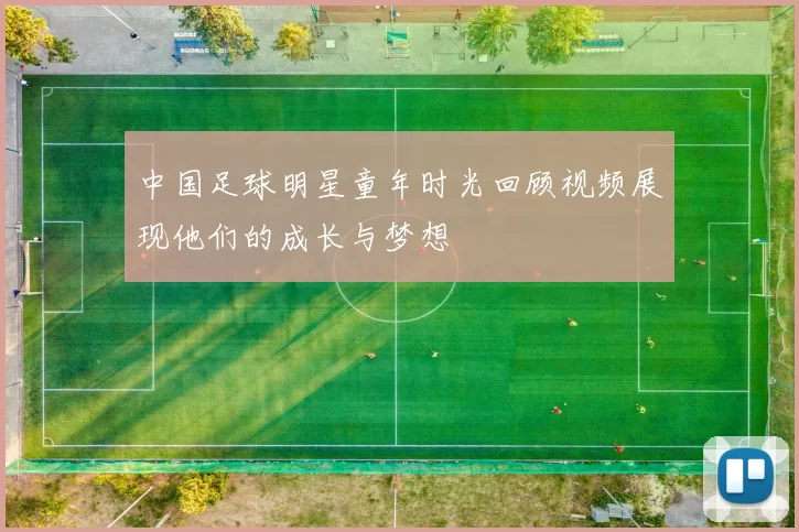 中国足球明星童年时光回顾视频展现他们的成长与梦想