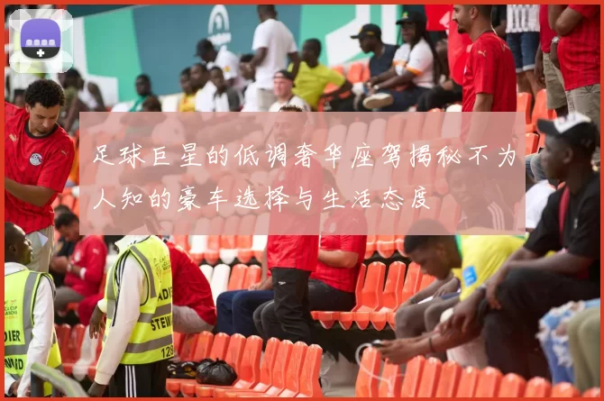 足球巨星的低调奢华座驾揭秘不为人知的豪车选择与生活态度
