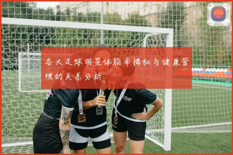 各大足球明星体脂率揭秘与健康管理的关系分析