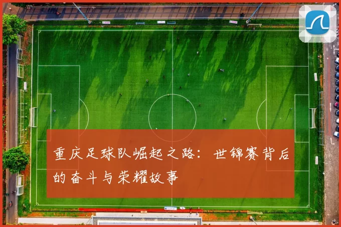 重庆足球队崛起之路：世锦赛背后的奋斗与荣耀故事
