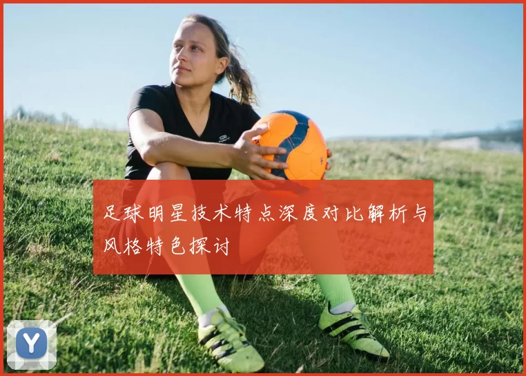足球明星技术特点深度对比解析与风格特色探讨