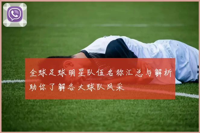 全球足球明星队伍名称汇总与解析助你了解各大球队风采