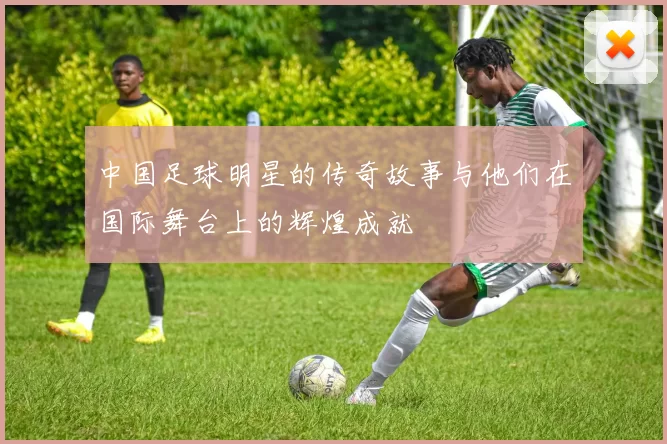 中国足球明星的传奇故事与他们在国际舞台上的辉煌成就