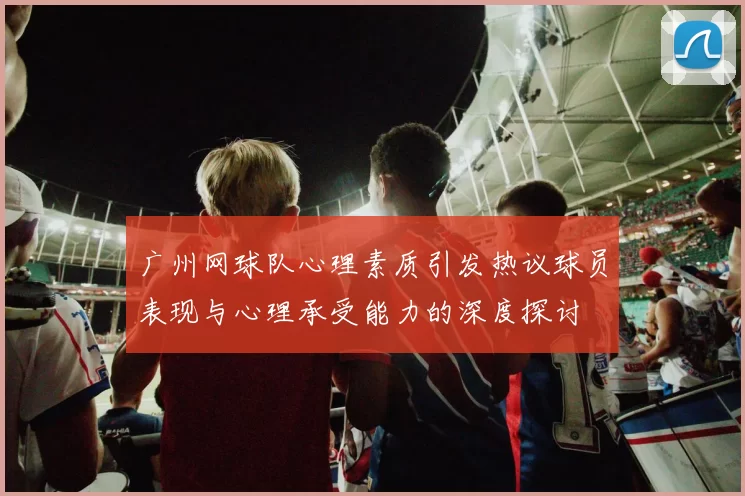 广州网球队心理素质引发热议球员表现与心理承受能力的深度探讨