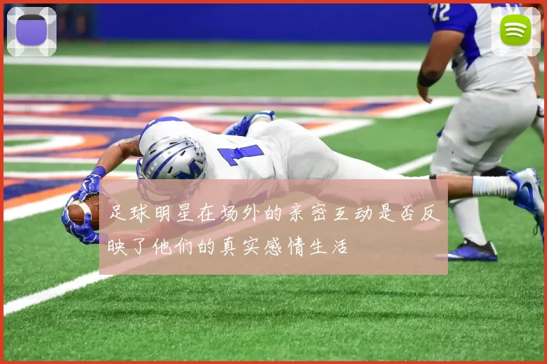 足球明星在场外的亲密互动是否反映了他们的真实感情生活
