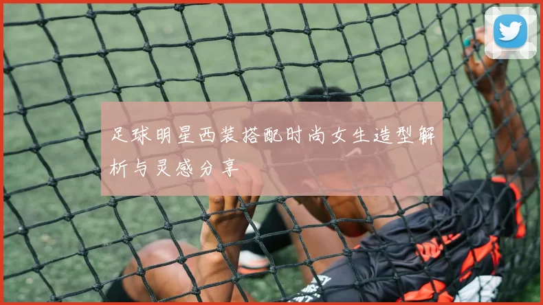 足球明星西装搭配时尚女生造型解析与灵感分享
