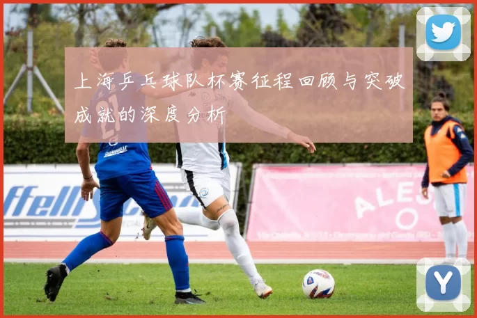 上海乒乓球队杯赛征程回顾与突破成就的深度分析