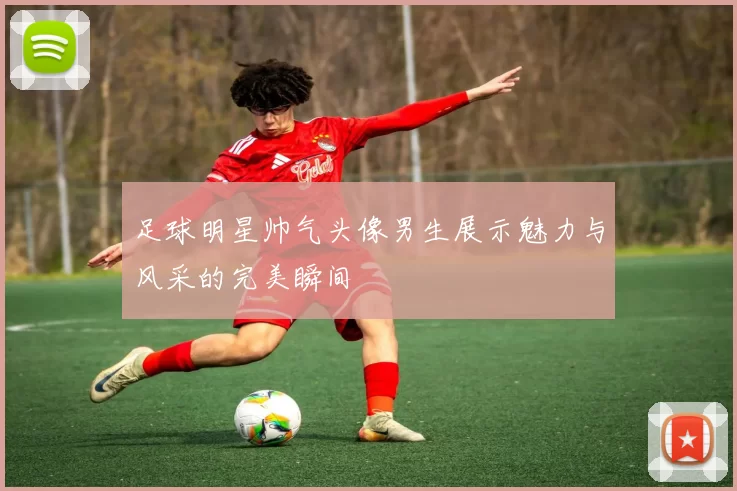 足球明星帅气头像男生展示魅力与风采的完美瞬间