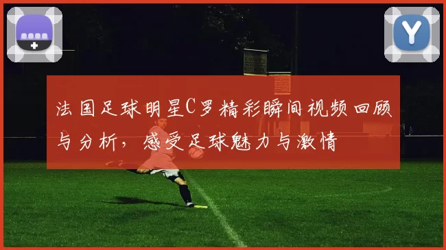 法国足球明星C罗精彩瞬间视频回顾与分析，感受足球魅力与激情