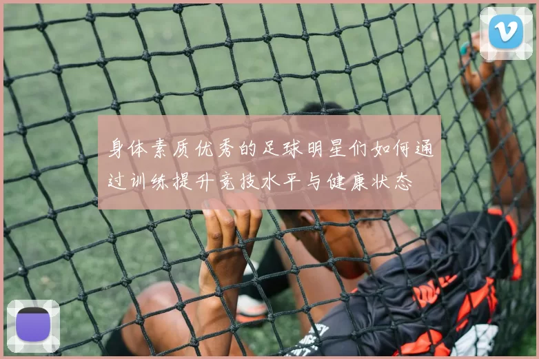 身体素质优秀的足球明星们如何通过训练提升竞技水平与健康状态