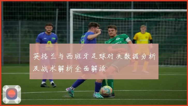 英格兰与西班牙足球对决数据分析及战术解析全面解读