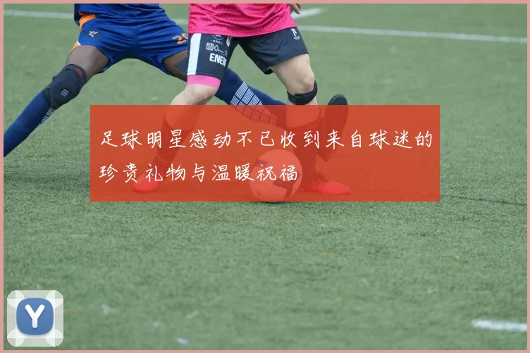 足球明星感动不已收到来自球迷的珍贵礼物与温暖祝福