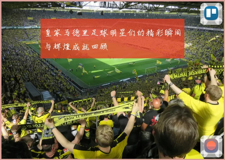 皇家马德里足球明星们的精彩瞬间与辉煌成就回顾