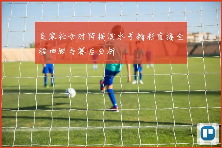 皇家社会对阵横滨水手精彩直播全程回顾与赛后分析