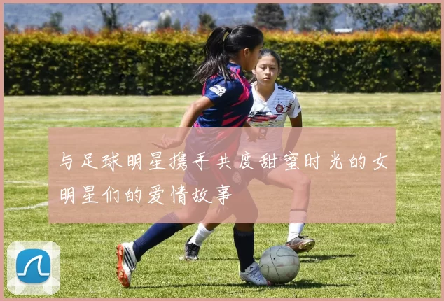 与足球明星携手共度甜蜜时光的女明星们的爱情故事