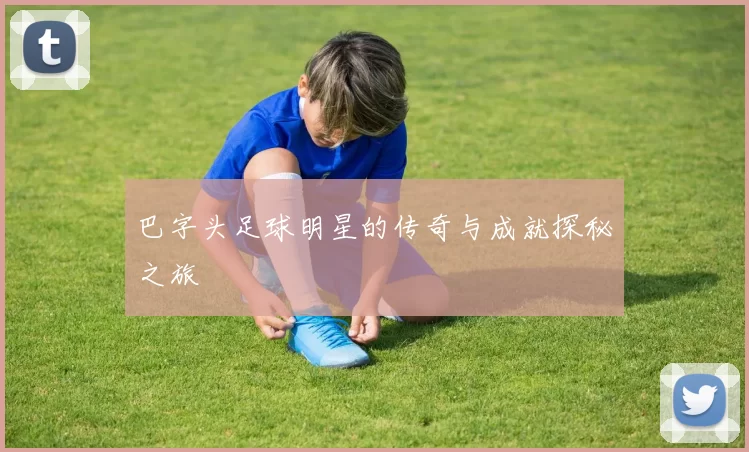 巴字头足球明星的传奇与成就探秘之旅