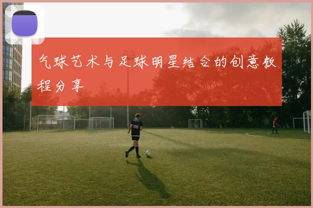 气球艺术与足球明星结合的创意教程分享