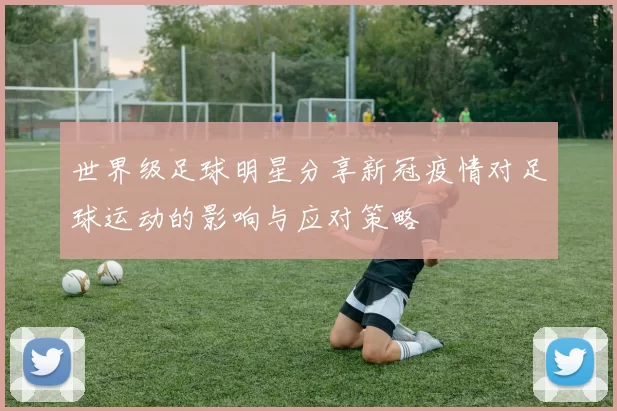 世界级足球明星分享新冠疫情对足球运动的影响与应对策略