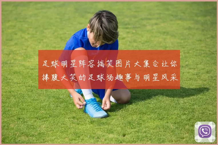 足球明星阵容搞笑图片大集合让你捧腹大笑的足球场趣事与明星风采