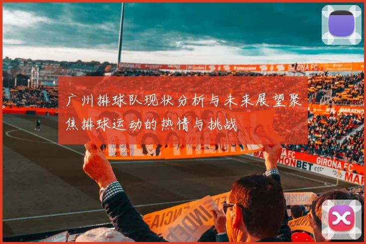 广州排球队现状分析与未来展望聚焦排球运动的热情与挑战