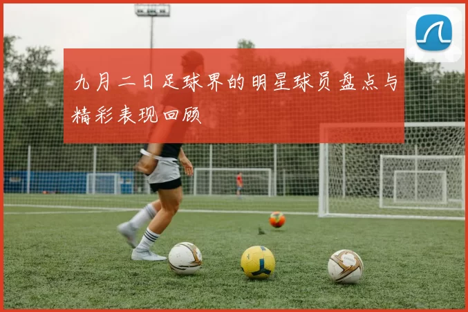 九月二日足球界的明星球员盘点与精彩表现回顾