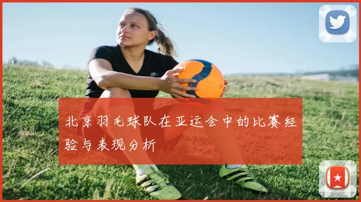 北京羽毛球队在亚运会中的比赛经验与表现分析