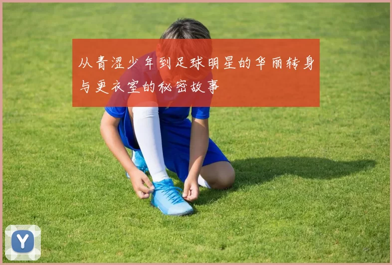 从青涩少年到足球明星的华丽转身与更衣室的秘密故事