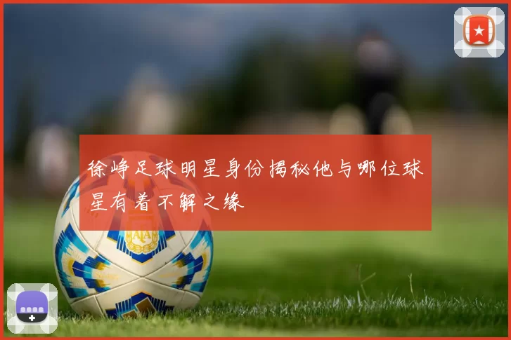 徐峥足球明星身份揭秘他与哪位球星有着不解之缘