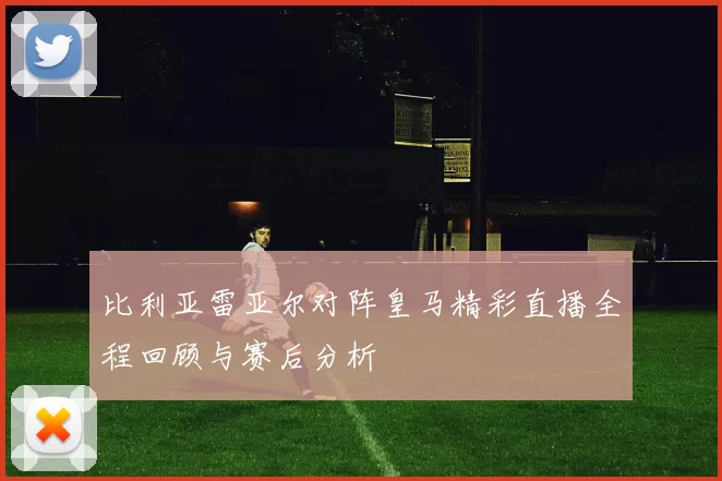 比利亚雷亚尔对阵皇马精彩直播全程回顾与赛后分析