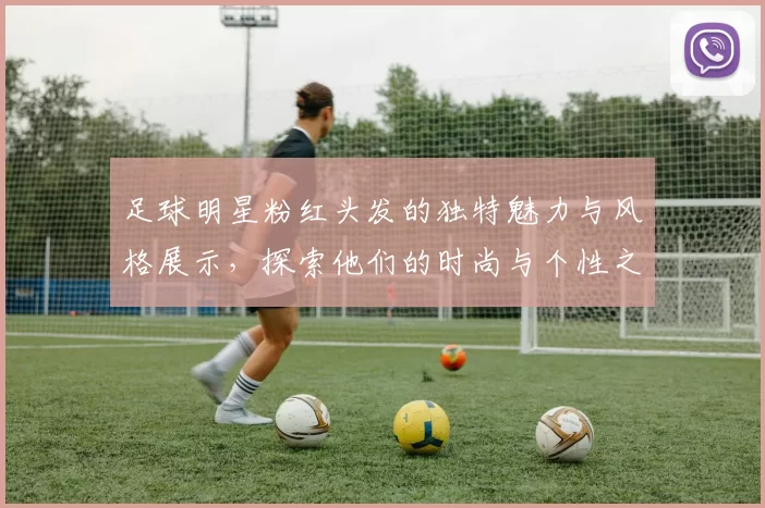 足球明星粉红头发的独特魅力与风格展示，探索他们的时尚与个性之路