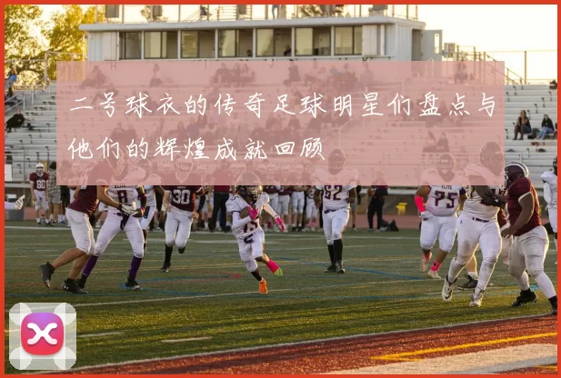 二号球衣的传奇足球明星们盘点与他们的辉煌成就回顾