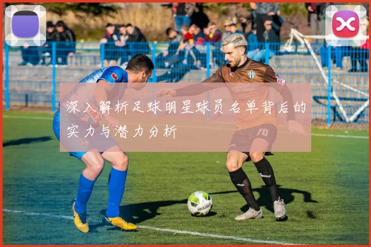 深入解析足球明星球员名单背后的实力与潜力分析