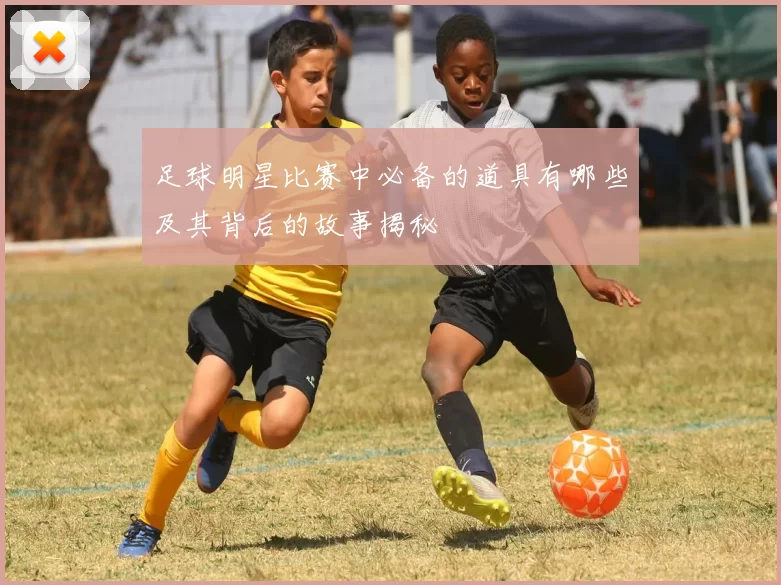 足球明星比赛中必备的道具有哪些及其背后的故事揭秘
