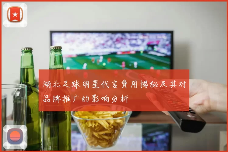湖北足球明星代言费用揭秘及其对品牌推广的影响分析