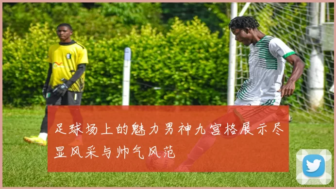 足球场上的魅力男神九宫格展示尽显风采与帅气风范