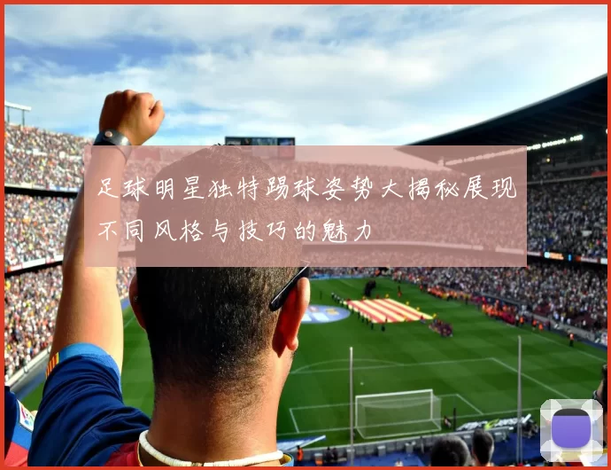 足球明星独特踢球姿势大揭秘展现不同风格与技巧的魅力