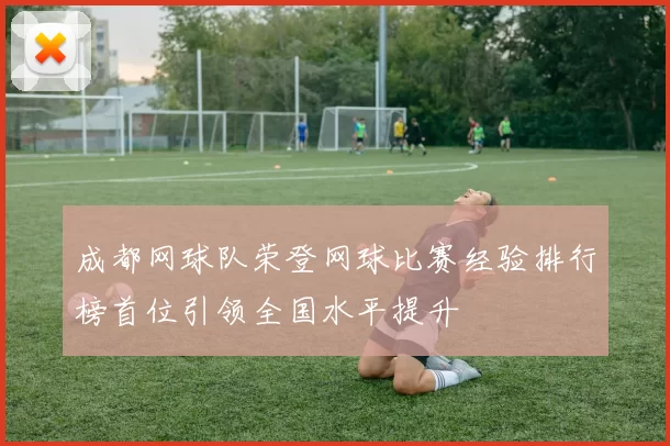 成都网球队荣登网球比赛经验排行榜首位引领全国水平提升