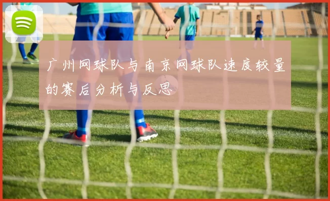 广州网球队与南京网球队速度较量的赛后分析与反思