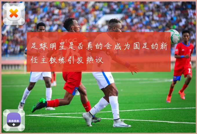 足球明星是否真的会成为国足的新任主教练引发热议