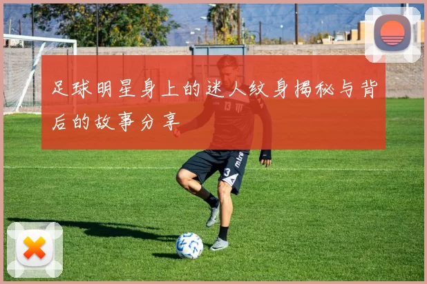 足球明星身上的迷人纹身揭秘与背后的故事分享